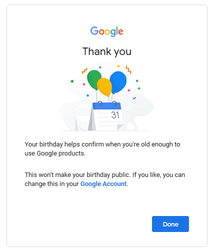 This won’t make your birthday public Your age may be used for personalization across Google, including to make the ads you see more relevant to you. Learn more You can change this info and manage how it’s used at account.google.com