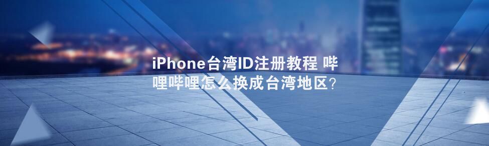 iPhone台湾ID注册教程 哔 哩哔哩怎么换成台湾地区？