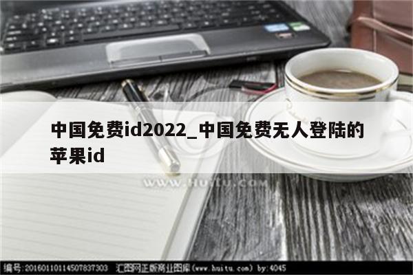 中国免费id2022_中国免费无人登陆的苹果id