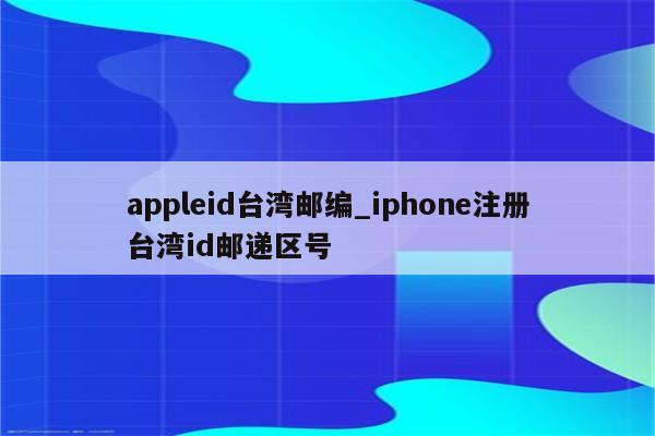 ios台湾注册区号_苹果注册台湾id要填写区号_苹果注册台湾id电话号码