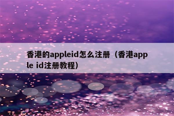 香港苹果账号注册信用卡_苹果账号注册香港地址_香港信用卡和地址注册苹果id