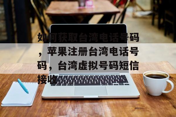 如何获取台湾电话号码，苹果注册台湾电话号码，台湾虚拟号码短信接收-第1张图片-蓝鲸软件园